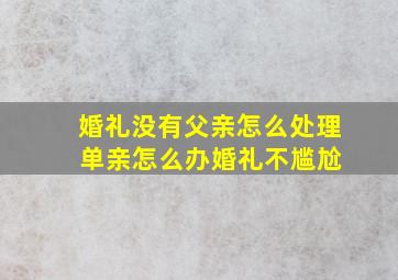 婚礼没有父亲怎么处理 单亲怎么办婚礼不尴尬